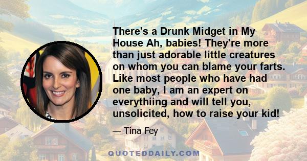 There's a Drunk Midget in My House Ah, babies! They're more than just adorable little creatures on whom you can blame your farts. Like most people who have had one baby, I am an expert on everythiing and will tell you,