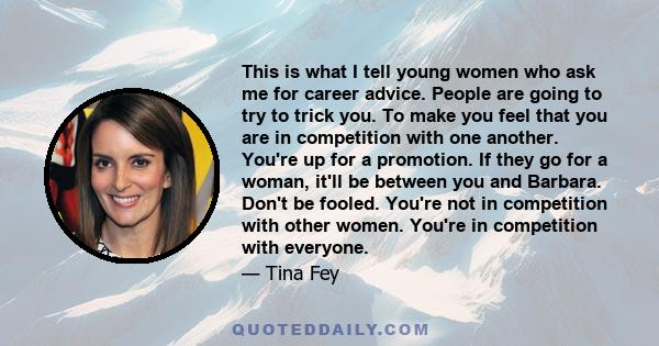 This is what I tell young women who ask me for career advice. People are going to try to trick you. To make you feel that you are in competition with one another. You're up for a promotion. If they go for a woman, it'll 