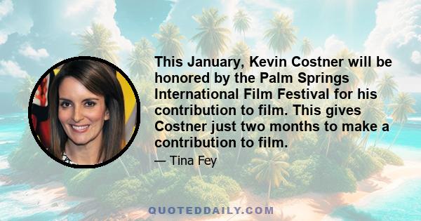 This January, Kevin Costner will be honored by the Palm Springs International Film Festival for his contribution to film. This gives Costner just two months to make a contribution to film.