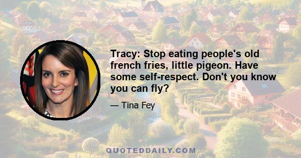 Tracy: Stop eating people's old french fries, little pigeon. Have some self-respect. Don't you know you can fly?