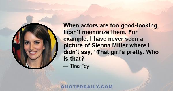 When actors are too good-looking, I can’t memorize them. For example, I have never seen a picture of Sienna Miller where I didn’t say, “That girl’s pretty. Who is that?