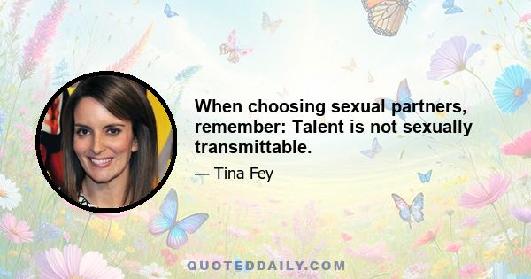 When choosing sexual partners, remember: Talent is not sexually transmittable.