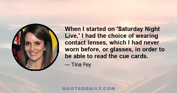 When I started on 'Saturday Night Live,' I had the choice of wearing contact lenses, which I had never worn before, or glasses, in order to be able to read the cue cards.