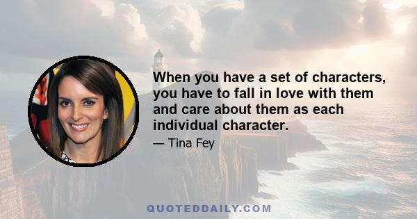 When you have a set of characters, you have to fall in love with them and care about them as each individual character.