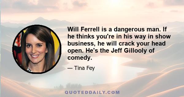 Will Ferrell is a dangerous man. If he thinks you're in his way in show business, he will crack your head open. He's the Jeff Gillooly of comedy.