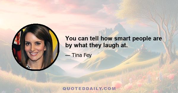 You can tell how smart people are by what they laugh at.