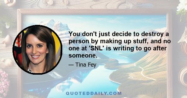 You don't just decide to destroy a person by making up stuff, and no one at 'SNL' is writing to go after someone.