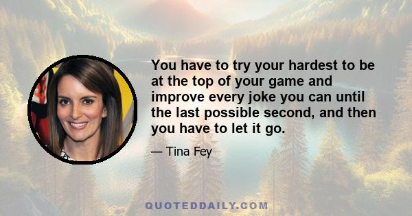 You have to try your hardest to be at the top of your game and improve every joke you can until the last possible second, and then you have to let it go.