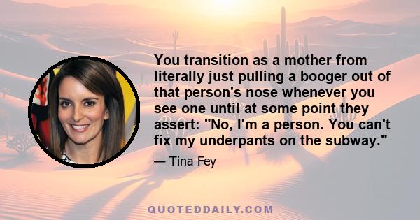 You transition as a mother from literally just pulling a booger out of that person's nose whenever you see one until at some point they assert: No, I'm a person. You can't fix my underpants on the subway.