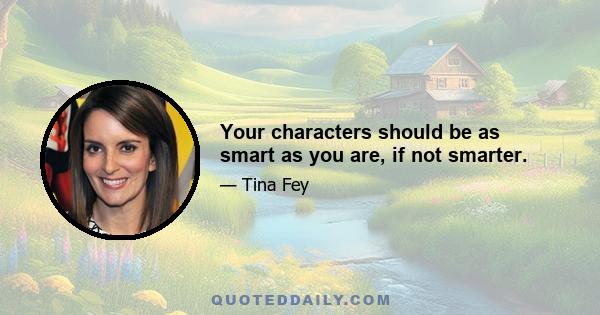 Your characters should be as smart as you are, if not smarter.