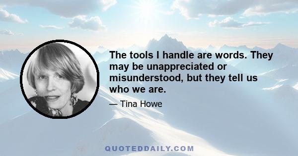 The tools I handle are words. They may be unappreciated or misunderstood, but they tell us who we are.