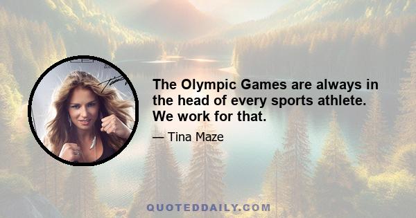 The Olympic Games are always in the head of every sports athlete. We work for that.