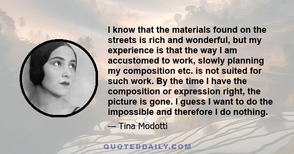 I know that the materials found on the streets is rich and wonderful, but my experience is that the way I am accustomed to work, slowly planning my composition etc. is not suited for such work. By the time I have the