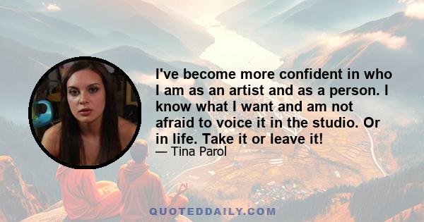 I've become more confident in who I am as an artist and as a person. I know what I want and am not afraid to voice it in the studio. Or in life. Take it or leave it!