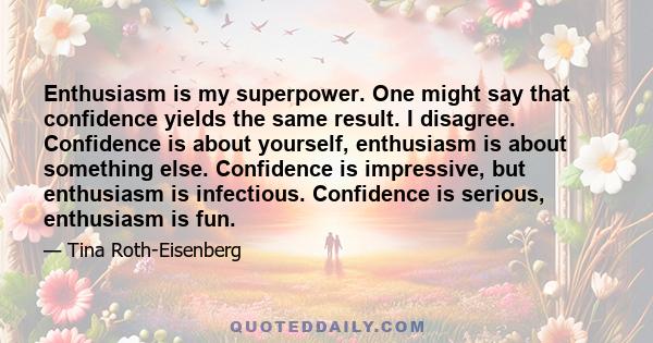 Enthusiasm is my superpower. One might say that confidence yields the same result. I disagree. Confidence is about yourself, enthusiasm is about something else. Confidence is impressive, but enthusiasm is infectious.