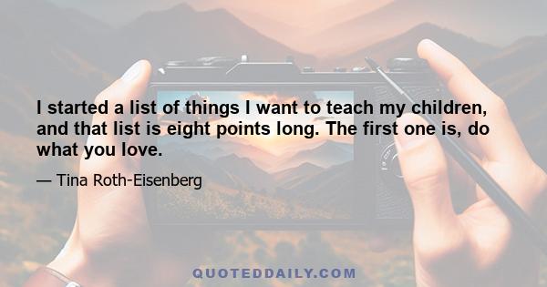 I started a list of things I want to teach my children, and that list is eight points long. The first one is, do what you love.