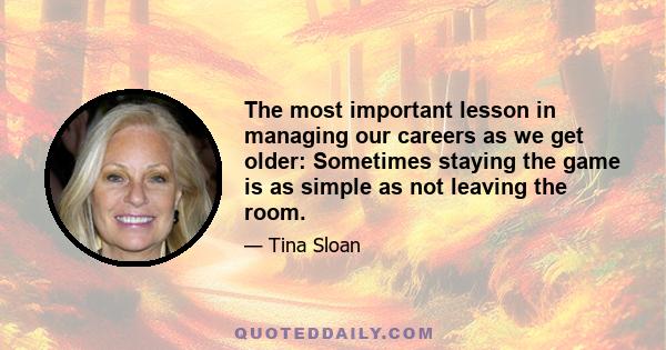 The most important lesson in managing our careers as we get older: Sometimes staying the game is as simple as not leaving the room.