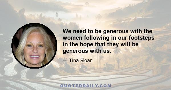 We need to be generous with the women following in our footsteps in the hope that they will be generous with us.