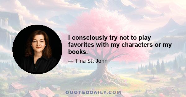 I consciously try not to play favorites with my characters or my books.