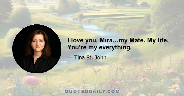 I love you, Mira…my Mate. My life. You’re my everything.