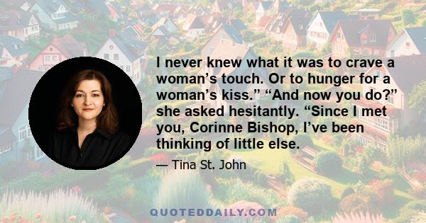 I never knew what it was to crave a woman’s touch. Or to hunger for a woman’s kiss.” “And now you do?” she asked hesitantly. “Since I met you, Corinne Bishop, I’ve been thinking of little else.