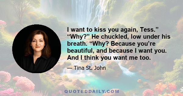 I want to kiss you again, Tess.” “Why?” He chuckled, low under his breath. “Why? Because you’re beautiful, and because I want you. And I think you want me too.