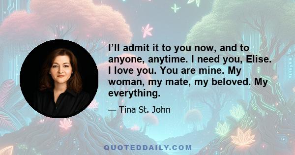 I’ll admit it to you now, and to anyone, anytime. I need you, Elise. I love you. You are mine. My woman, my mate, my beloved. My everything.