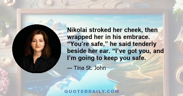 Nikolai stroked her cheek, then wrapped her in his embrace. “You’re safe,” he said tenderly beside her ear. “I’ve got you, and I’m going to keep you safe.