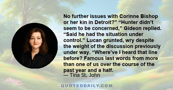 No further issues with Corinne Bishop or her kin in Detroit?” “Hunter didn’t seem to be concerned,” Gideon replied. “Said he had the situation under control.” Lucan grunted, wry despite the weight of the discussion