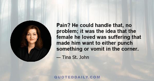 Pain? He could handle that, no problem; it was the idea that the female he loved was suffering that made him want to either punch something or vomit in the corner.