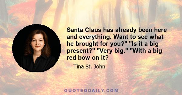 Santa Claus has already been here and everything. Want to see what he brought for you? Is it a big present? Very big. With a big red bow on it?