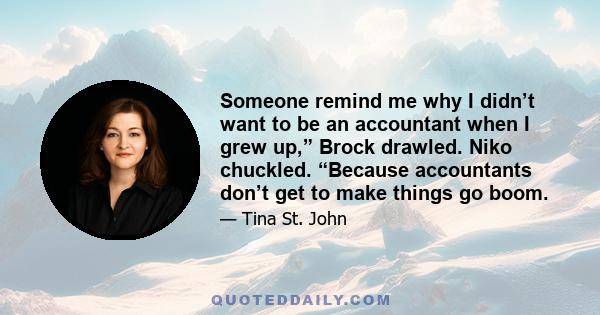 Someone remind me why I didn’t want to be an accountant when I grew up,” Brock drawled. Niko chuckled. “Because accountants don’t get to make things go boom.