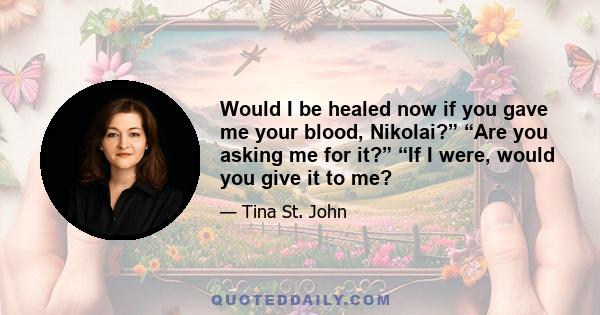 Would I be healed now if you gave me your blood, Nikolai?” “Are you asking me for it?” “If I were, would you give it to me?