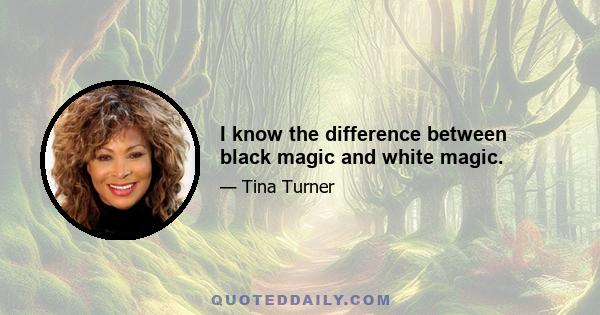 I know the difference between black magic and white magic.