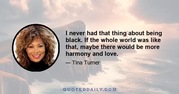 I never had that thing about being black. If the whole world was like that, maybe there would be more harmony and love.