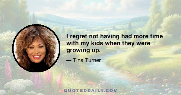 I regret not having had more time with my kids when they were growing up.