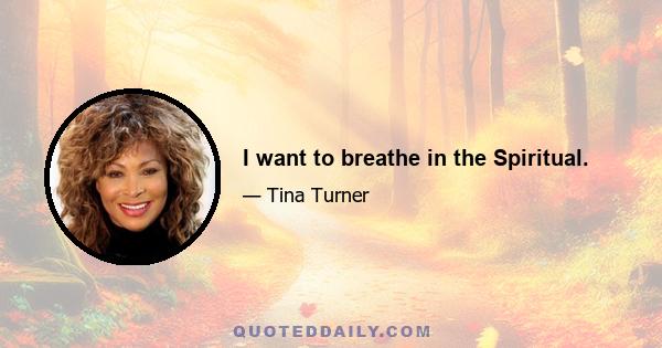 I want to breathe in the Spiritual.