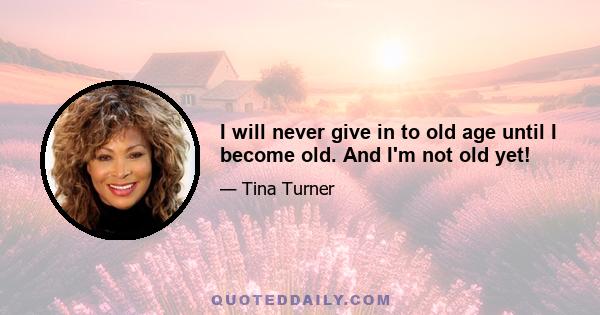 I will never give in to old age until I become old. And I'm not old yet!