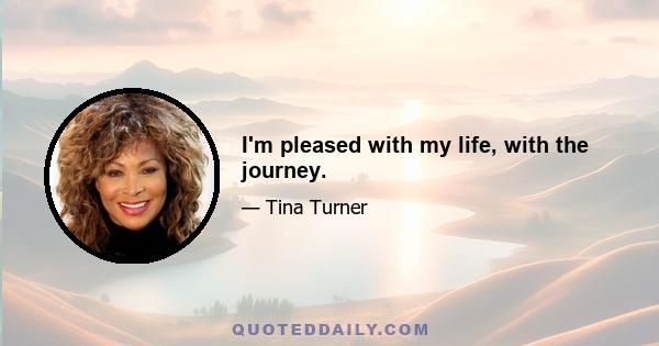 I'm pleased with my life, with the journey.