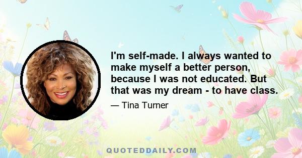 I'm self-made. I always wanted to make myself a better person, because I was not educated. But that was my dream - to have class.