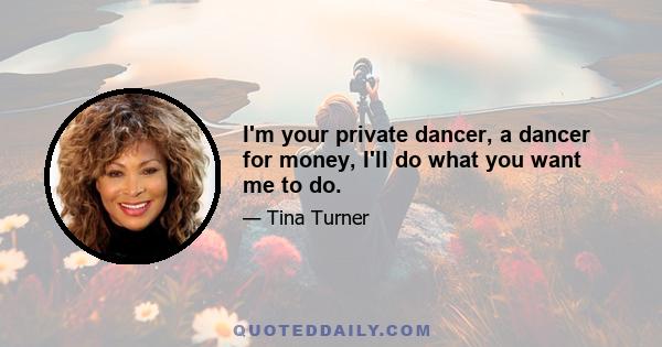 I'm your private dancer, a dancer for money, I'll do what you want me to do.