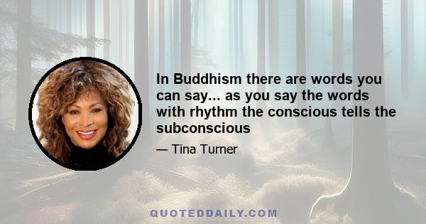 In Buddhism there are words you can say... as you say the words with rhythm the conscious tells the subconscious