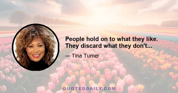 People hold on to what they like. They discard what they don't...