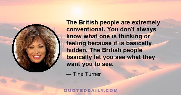 The British people are extremely conventional. You don't always know what one is thinking or feeling because it is basically hidden. The British people basically let you see what they want you to see.