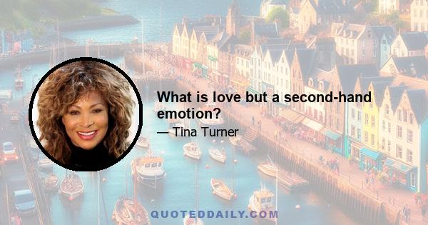 What is love but a second-hand emotion?