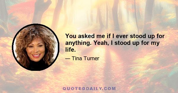 You asked me if I ever stood up for anything. Yeah, I stood up for my life.