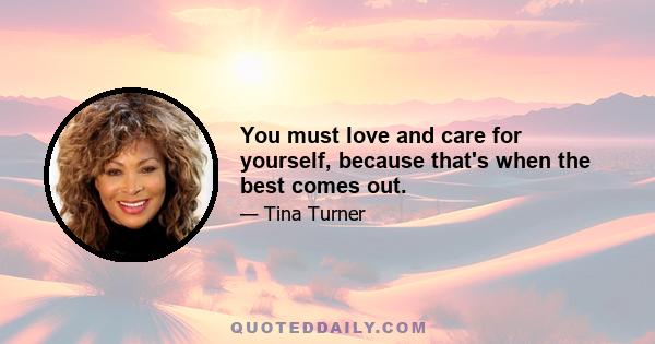 You must love and care for yourself, because that's when the best comes out.