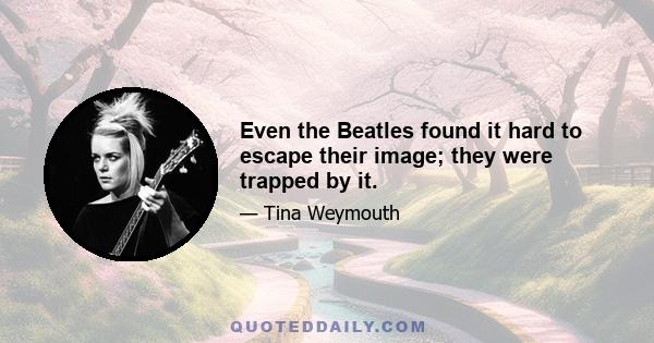 Even the Beatles found it hard to escape their image; they were trapped by it.