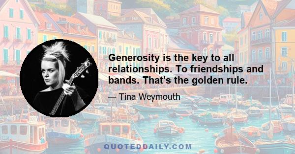 Generosity is the key to all relationships. To friendships and bands. That's the golden rule.