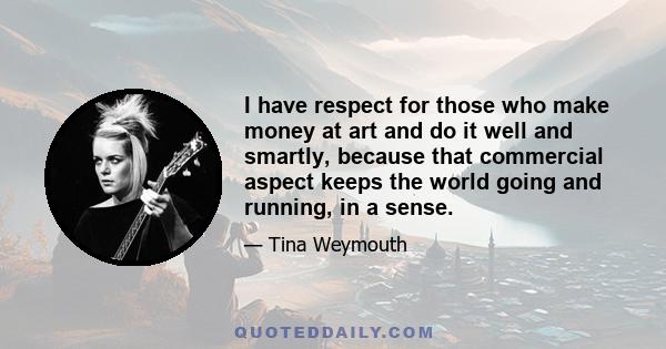 I have respect for those who make money at art and do it well and smartly, because that commercial aspect keeps the world going and running, in a sense.